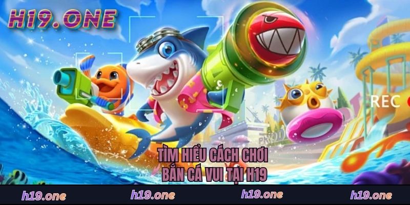 Tìm hiểu cách chơi bắn cá vui tại H19